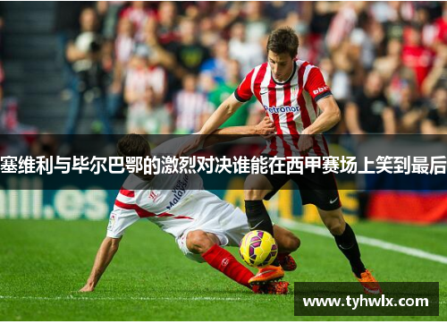 塞维利与毕尔巴鄂的激烈对决谁能在西甲赛场上笑到最后
